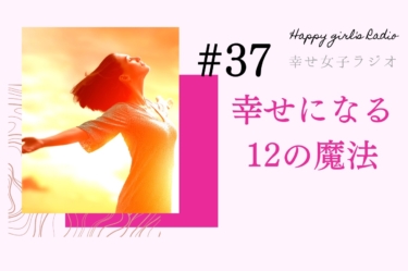 幸せ女子ラジオ37　幸せになる12の魔法